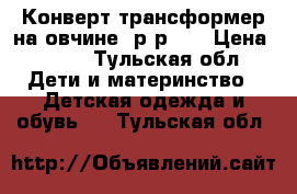 Конверт-трансформер на овчине  р-р 74 › Цена ­ 700 - Тульская обл. Дети и материнство » Детская одежда и обувь   . Тульская обл.